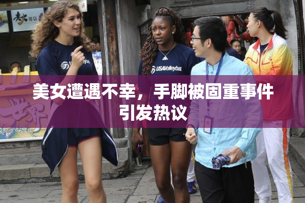 美女遭遇不幸，手脚被固重事件引发热议