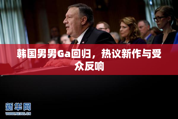 韩国男男Ga回归，热议新作与受众反响