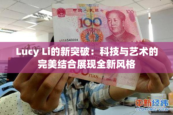 Lucy Li的新突破：科技与艺术的完美结合展现全新风格