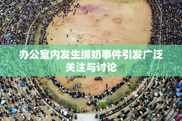 办公室内发生绑奶事件引发广泛关注与讨论