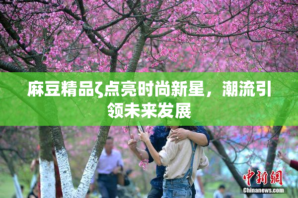 麻豆精品ζ点亮时尚新星，潮流引领未来发展