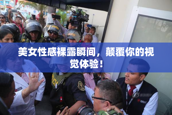 美女性感裸露瞬间，颠覆你的视觉体验！