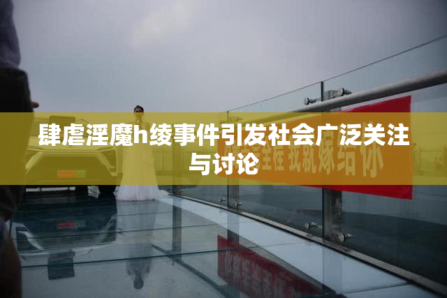 肆虐淫魔h绫事件引发社会广泛关注与讨论