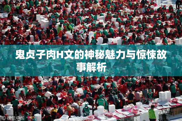鬼贞子肉H文的神秘魅力与惊悚故事解析