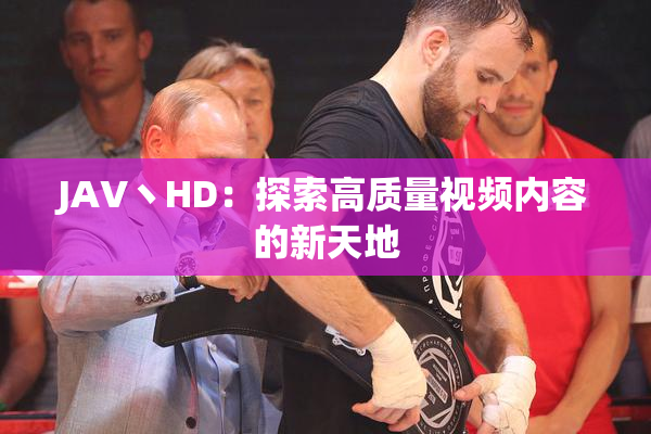 JAV丶HD：探索高质量视频内容的新天地