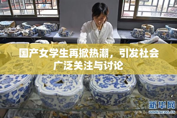 国产女学生再掀热潮，引发社会广泛关注与讨论