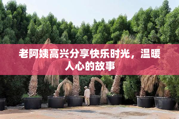 老阿姨高兴分享快乐时光，温暖人心的故事