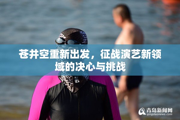 苍井空重新出发，征战演艺新领域的决心与挑战