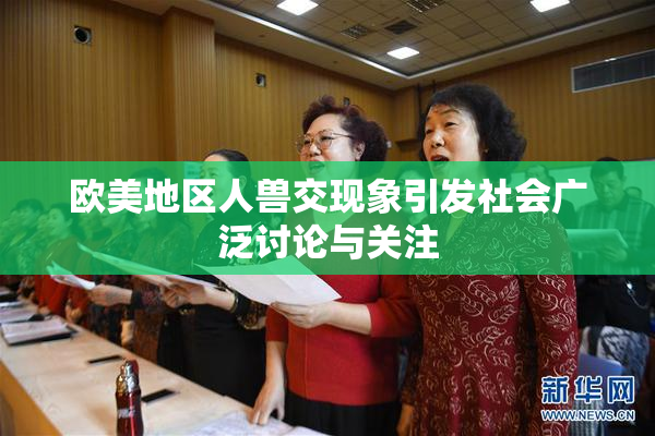 欧美地区人兽交现象引发社会广泛讨论与关注