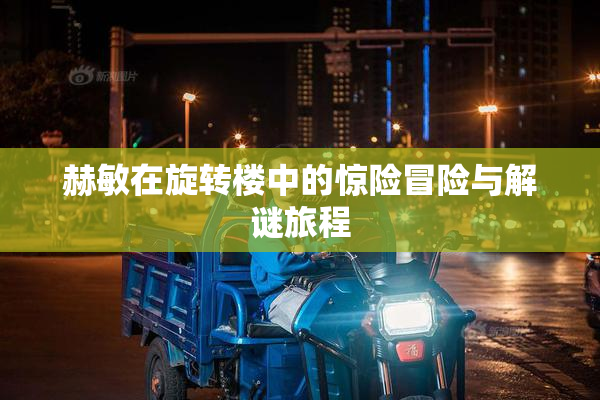 赫敏在旋转楼中的惊险冒险与解谜旅程