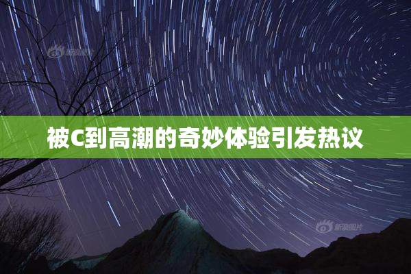 被C到高潮的奇妙体验引发热议