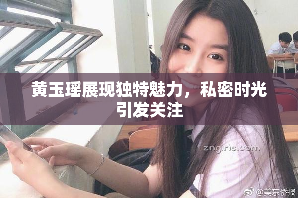 黄玉瑶展现独特魅力，私密时光引发关注