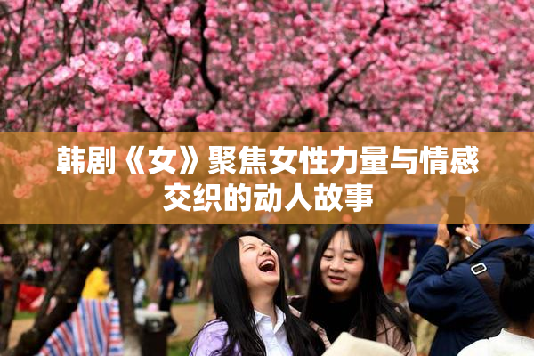 韩剧《女》聚焦女性力量与情感交织的动人故事