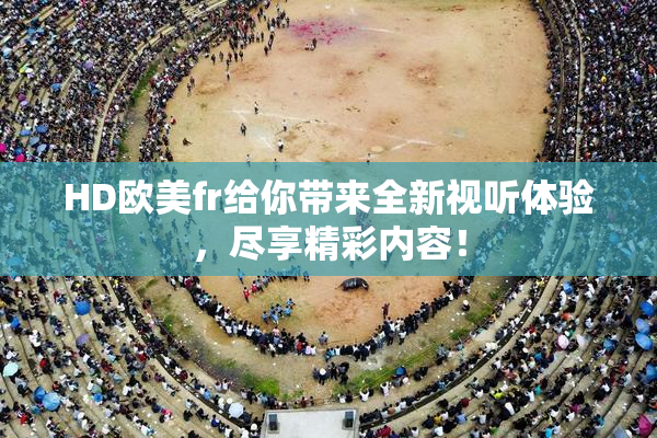 HD欧美fr给你带来全新视听体验，尽享精彩内容！
