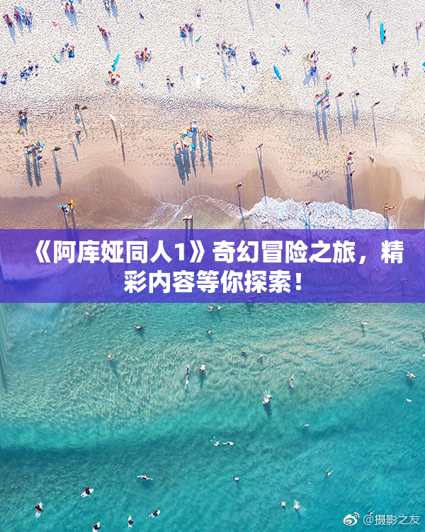 《阿库娅同人1》奇幻冒险之旅，精彩内容等你探索！