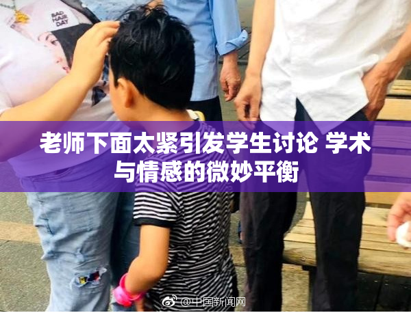 老师下面太紧引发学生讨论 学术与情感的微妙平衡