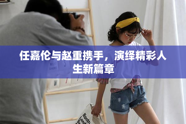 任嘉伦与赵重携手，演绎精彩人生新篇章