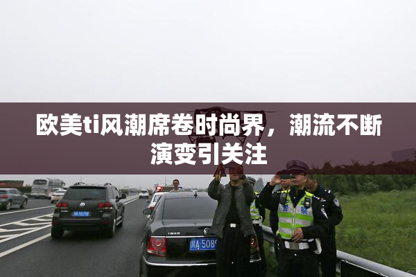 欧美ti风潮席卷时尚界，潮流不断演变引关注