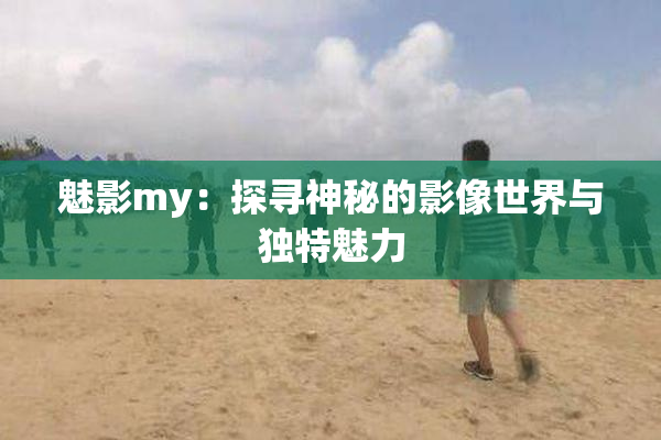 魅影my：探寻神秘的影像世界与独特魅力
