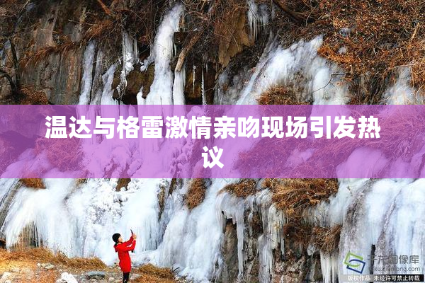 温达与格雷激情亲吻现场引发热议