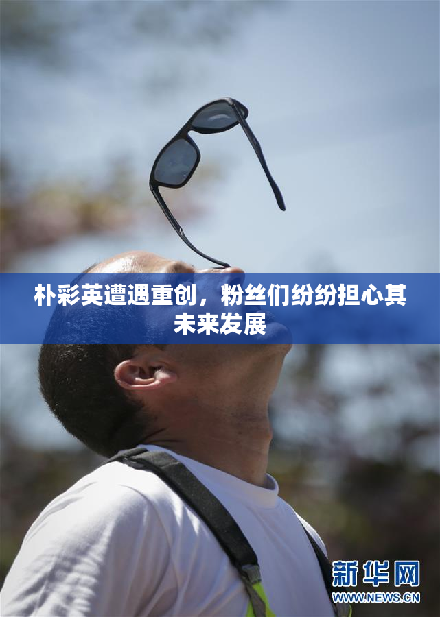 朴彩英遭遇重创，粉丝们纷纷担心其未来发展