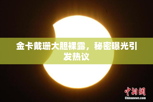 金卡戴珊大胆裸露，秘密曝光引发热议