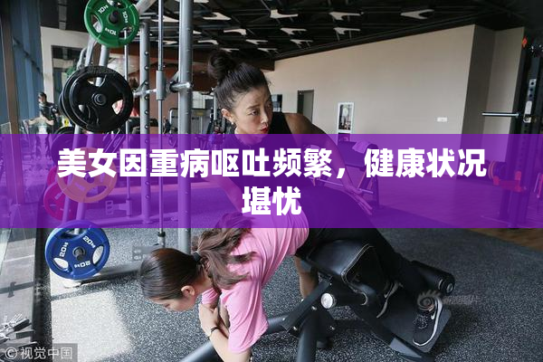 美女因重病呕吐频繁，健康状况堪忧