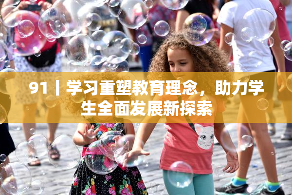 91丨学习重塑教育理念，助力学生全面发展新探索