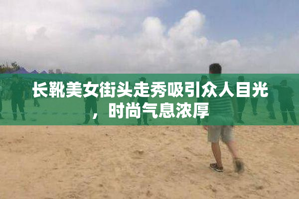 长靴美女街头走秀吸引众人目光，时尚气息浓厚