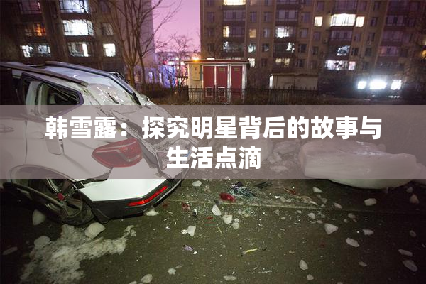 韩雪露：探究明星背后的故事与生活点滴