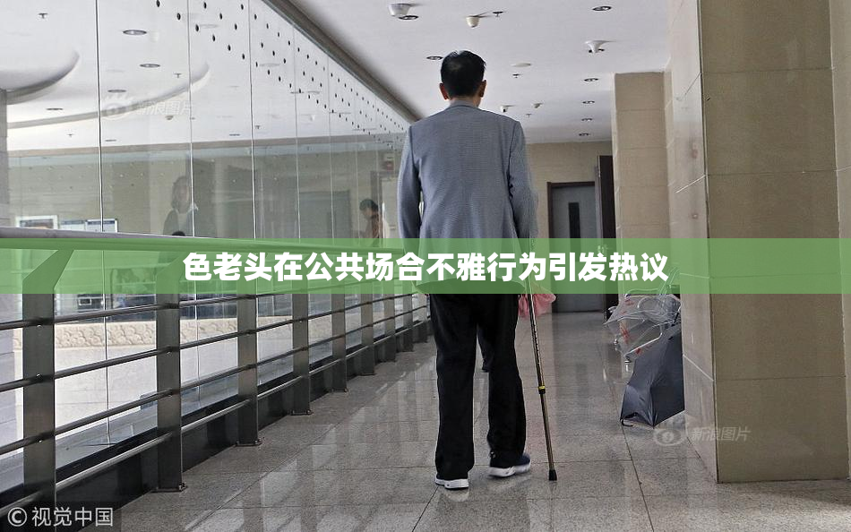 色老头在公共场合不雅行为引发热议