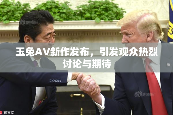 玉兔AV新作发布，引发观众热烈讨论与期待