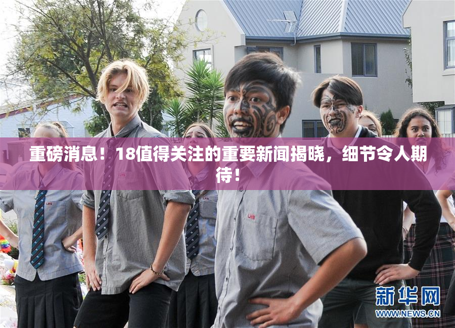 重磅消息！18值得关注的重要新闻揭晓，细节令人期待！