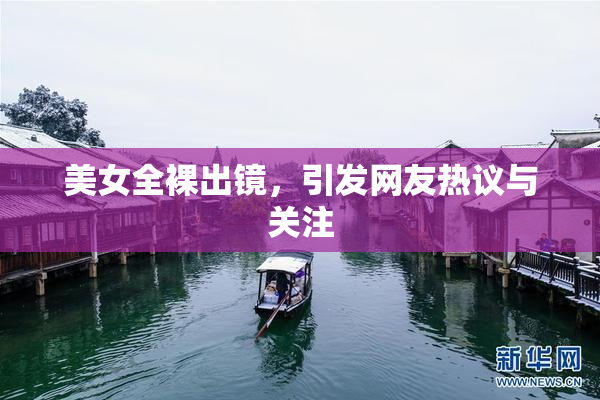 美女全裸出镜，引发网友热议与关注