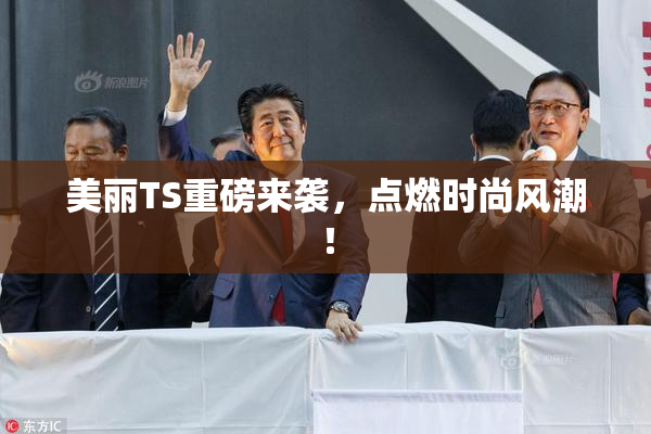 美丽TS重磅来袭，点燃时尚风潮！