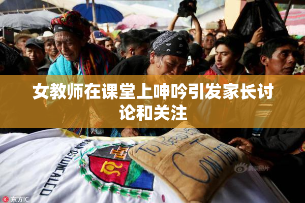 女教师在课堂上呻吟引发家长讨论和关注