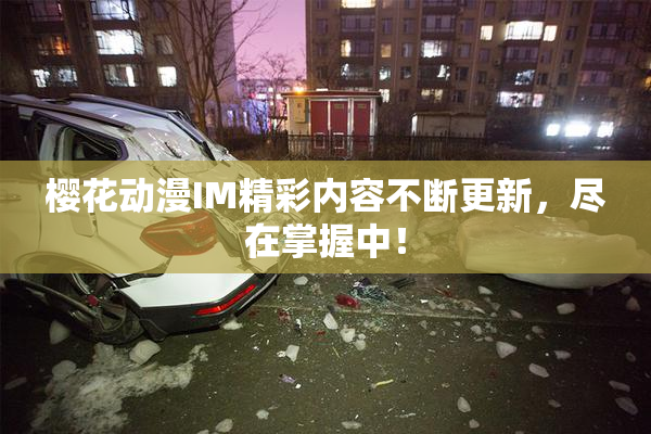 樱花动漫IM精彩内容不断更新，尽在掌握中！