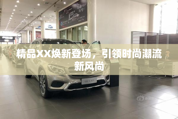 精品XX焕新登场，引领时尚潮流新风尚