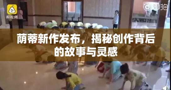 荫蒂新作发布，揭秘创作背后的故事与灵感