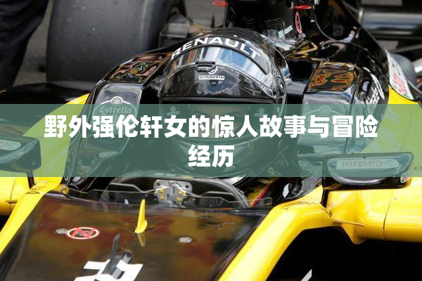 野外强伦轩女的惊人故事与冒险经历