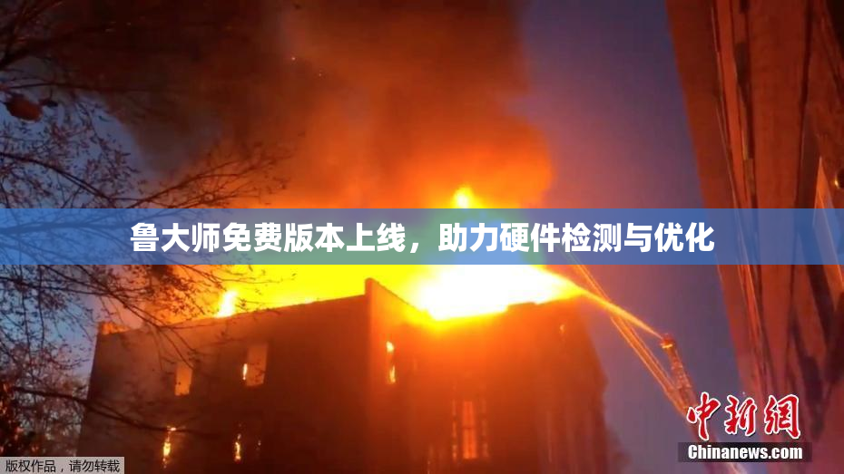 鲁大师免费版本上线，助力硬件检测与优化