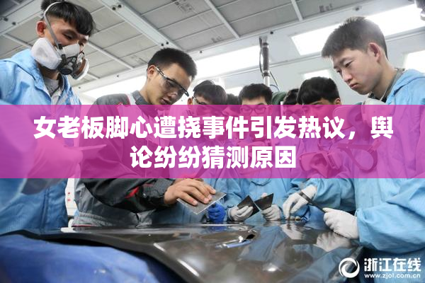 女老板脚心遭挠事件引发热议，舆论纷纷猜测原因