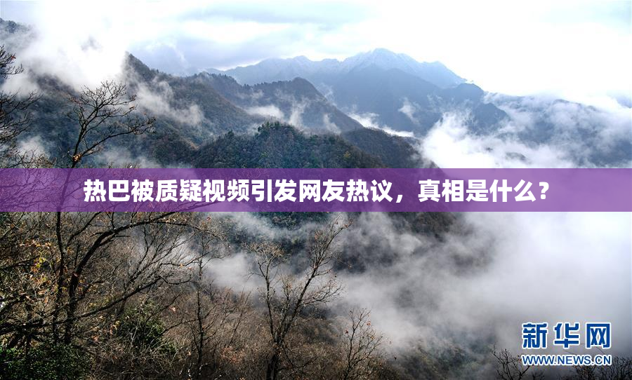 热巴被质疑视频引发网友热议，真相是什么？