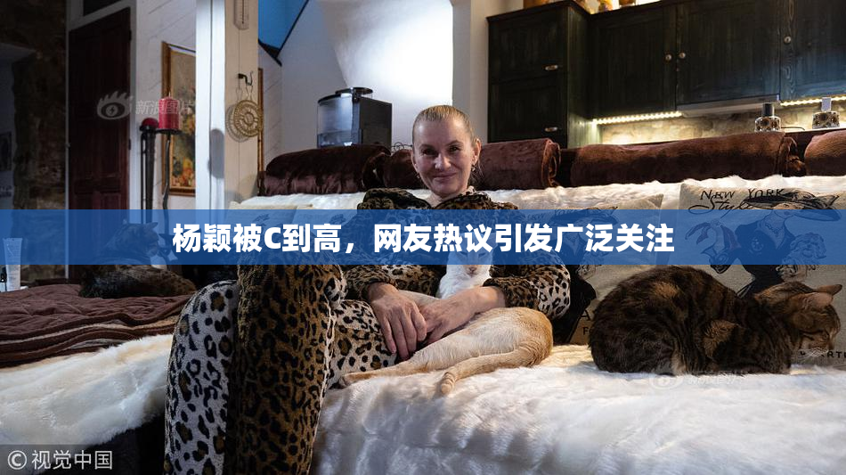 杨颖被C到高，网友热议引发广泛关注