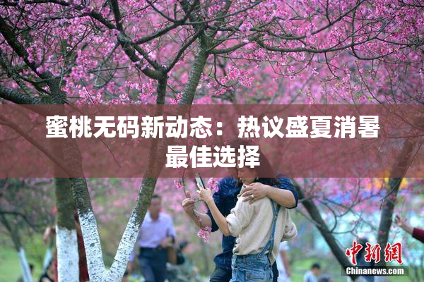 蜜桃无码新动态：热议盛夏消暑最佳选择