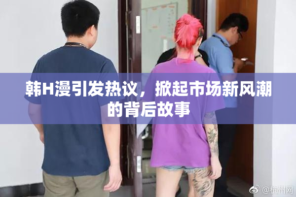 韩H漫引发热议，掀起市场新风潮的背后故事