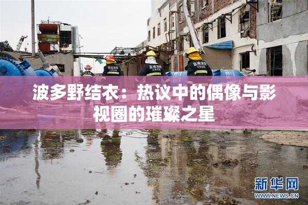 波多野结衣：热议中的偶像与影视圈的璀璨之星