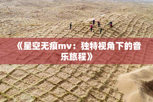 《星空无痕mv：独特视角下的音乐旅程》