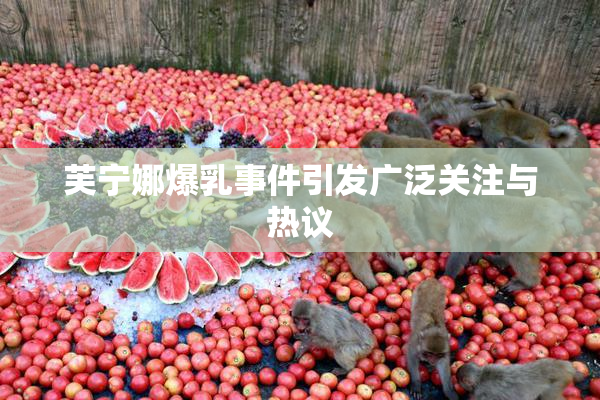 芙宁娜爆乳事件引发广泛关注与热议