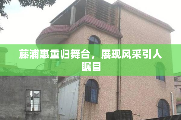 藤浦惠重归舞台，展现风采引人瞩目